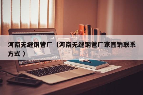 河南無縫鋼管廠（河南無縫鋼管廠家直銷聯系方式 ）